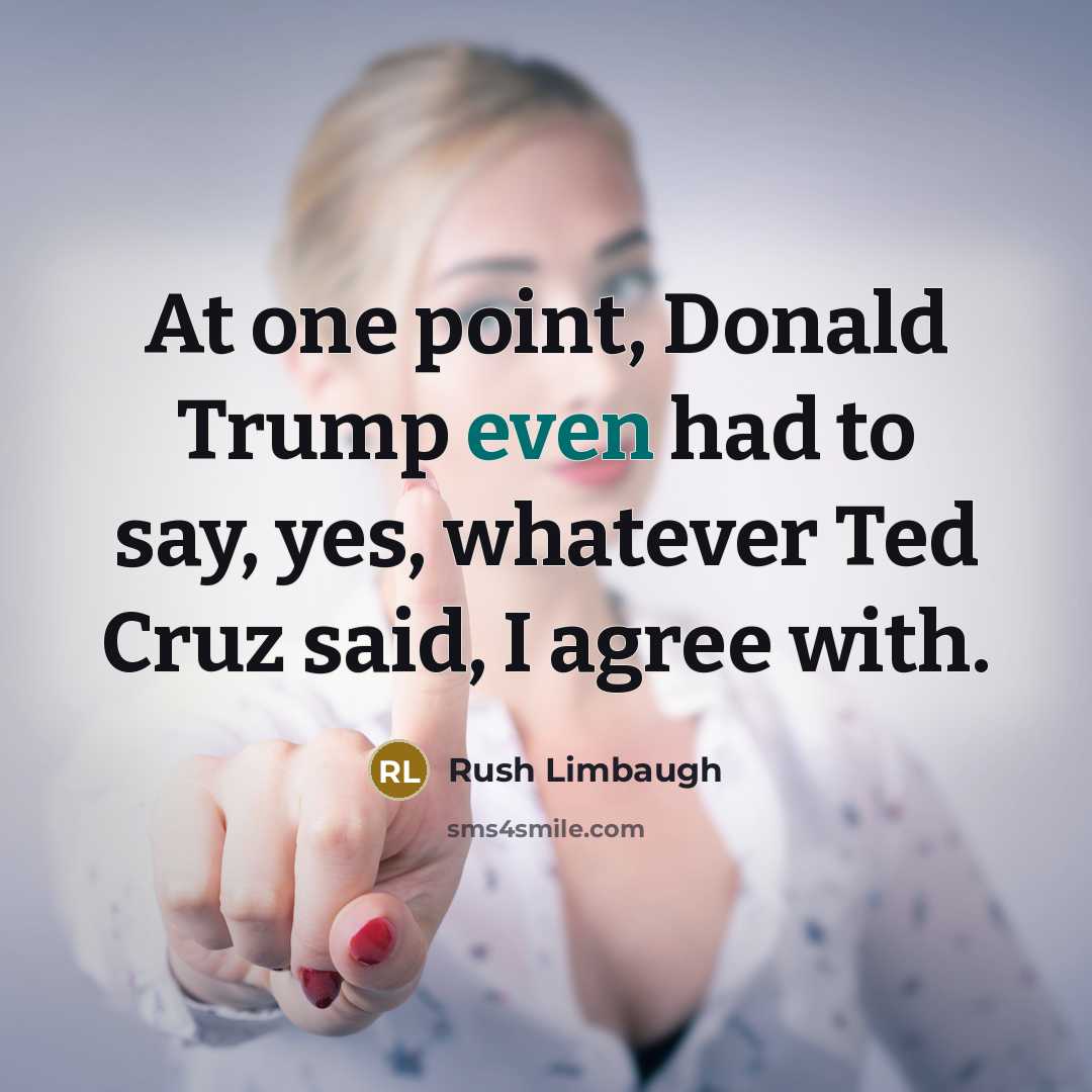 “At one point, Donald Trump even had to say, yes, whatever Ted Cruz said, I agree with.” quote by Rush Limbaugh