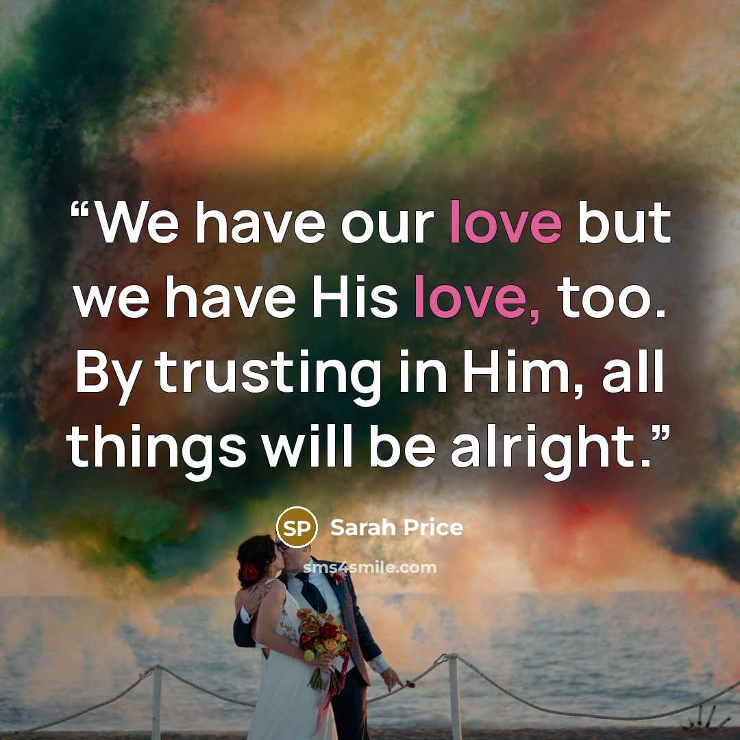 “We have our love but we have His love, too. By trusting in Him, all things will be alright.” quote by Sarah Price