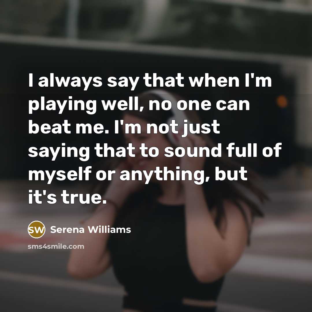 “I always say that when I'm playing well, no one can beat me. I'm not just saying that to sound full of myself or anything, but it's true.” quote by Serena Williams