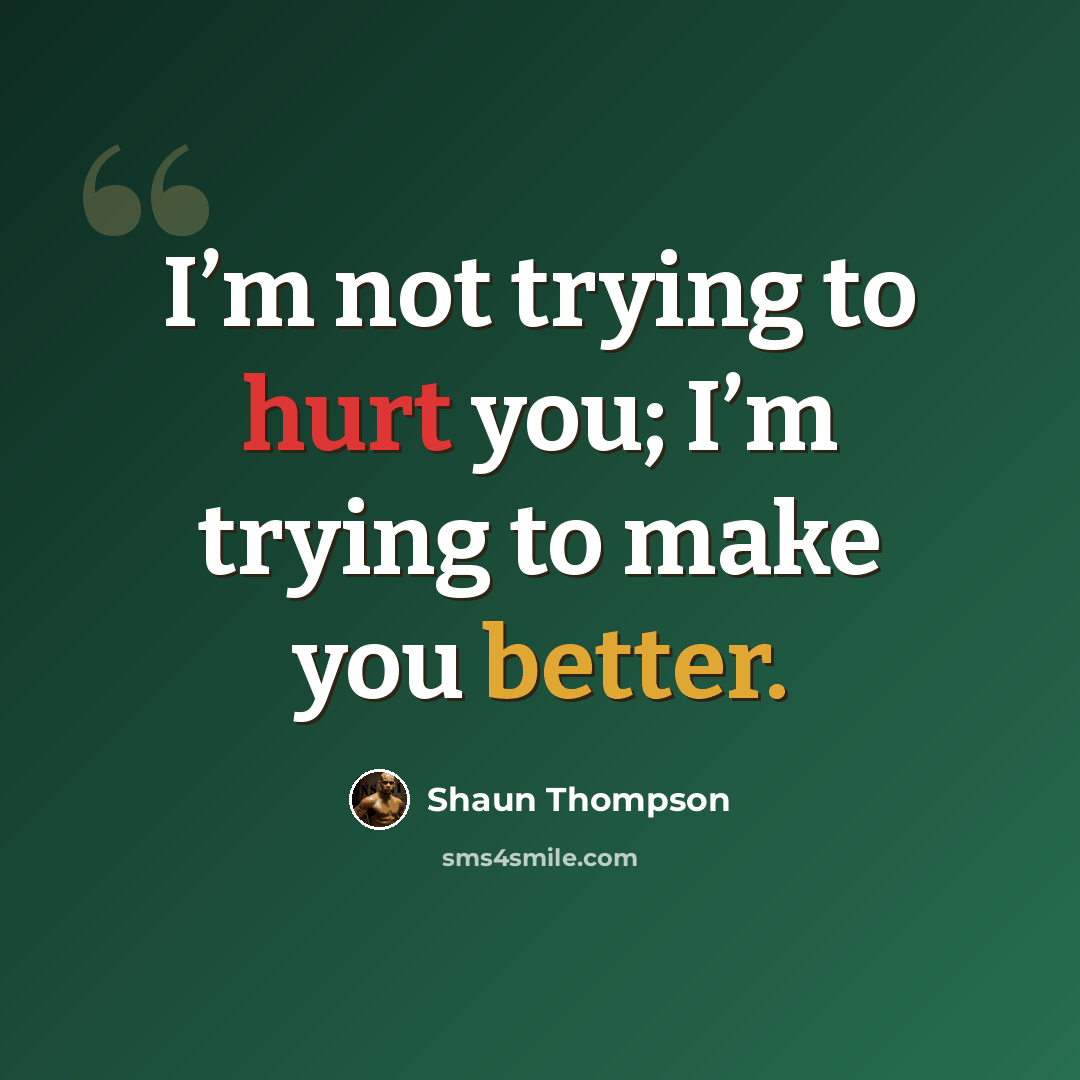 “I’m not trying to hurt you; I’m trying to make you better.” quote by Shaun Thompson