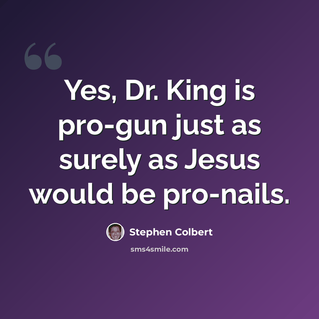 “Yes, Dr. King is pro-gun just as surely as Jesus would be pro-nails.” quote by Stephen Colbert
