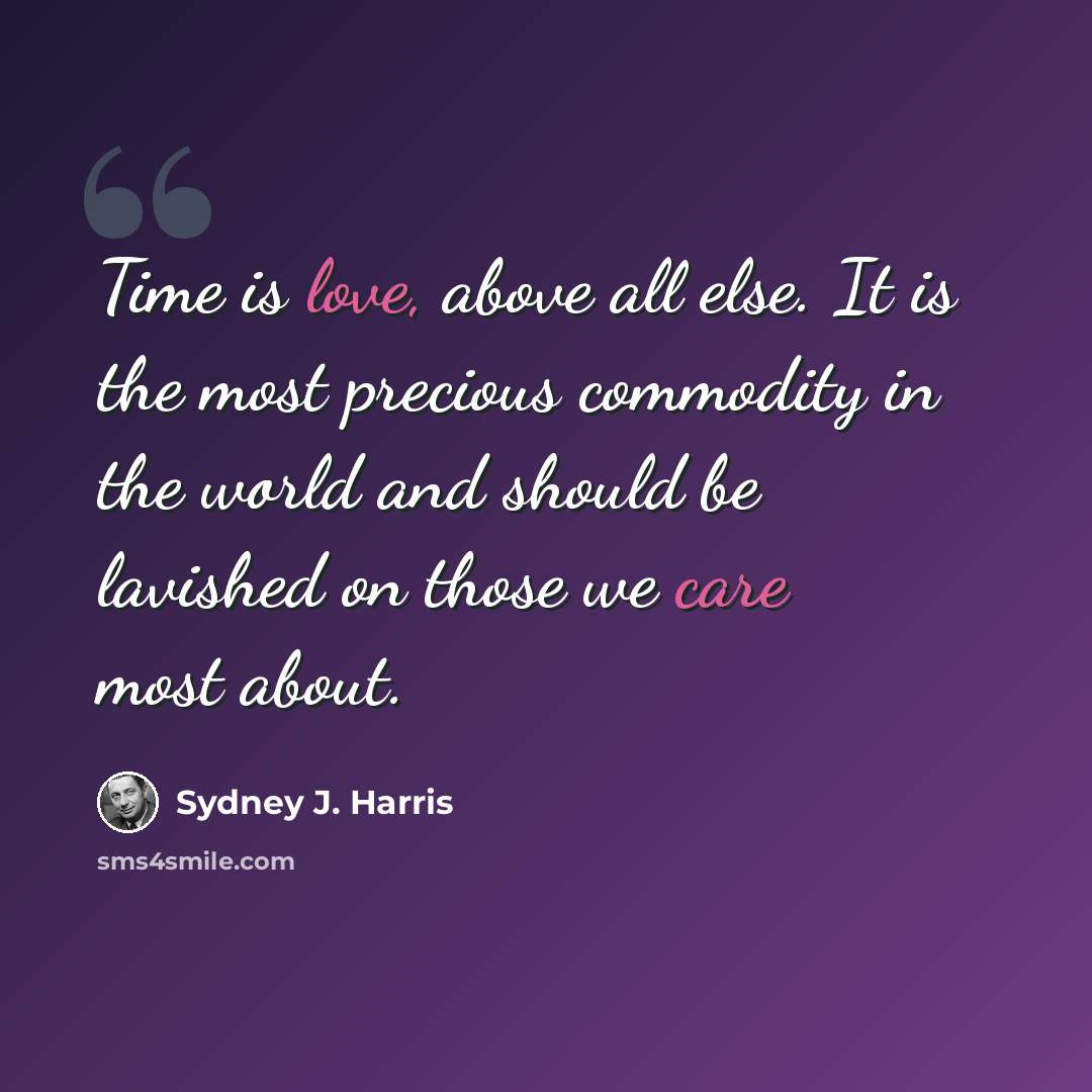 “Time is love, above all else. It is the most precious commodity in the world and should be lavished on those we care most about.” quote by Sydney J. Harris