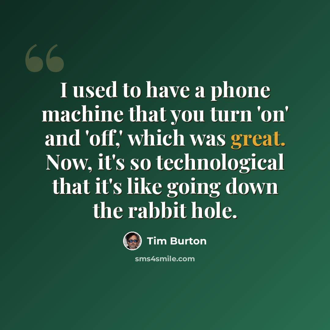 “I used to have a phone machine that you turn 'on' and 'off,' which was great. Now, it's so technological that it's like going down the rabbit hole.” quote by Tim Burton