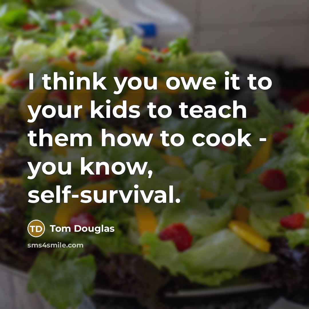 “I think you owe it to your kids to teach them how to cook - you know, self-survival.” quote by Tom Douglas