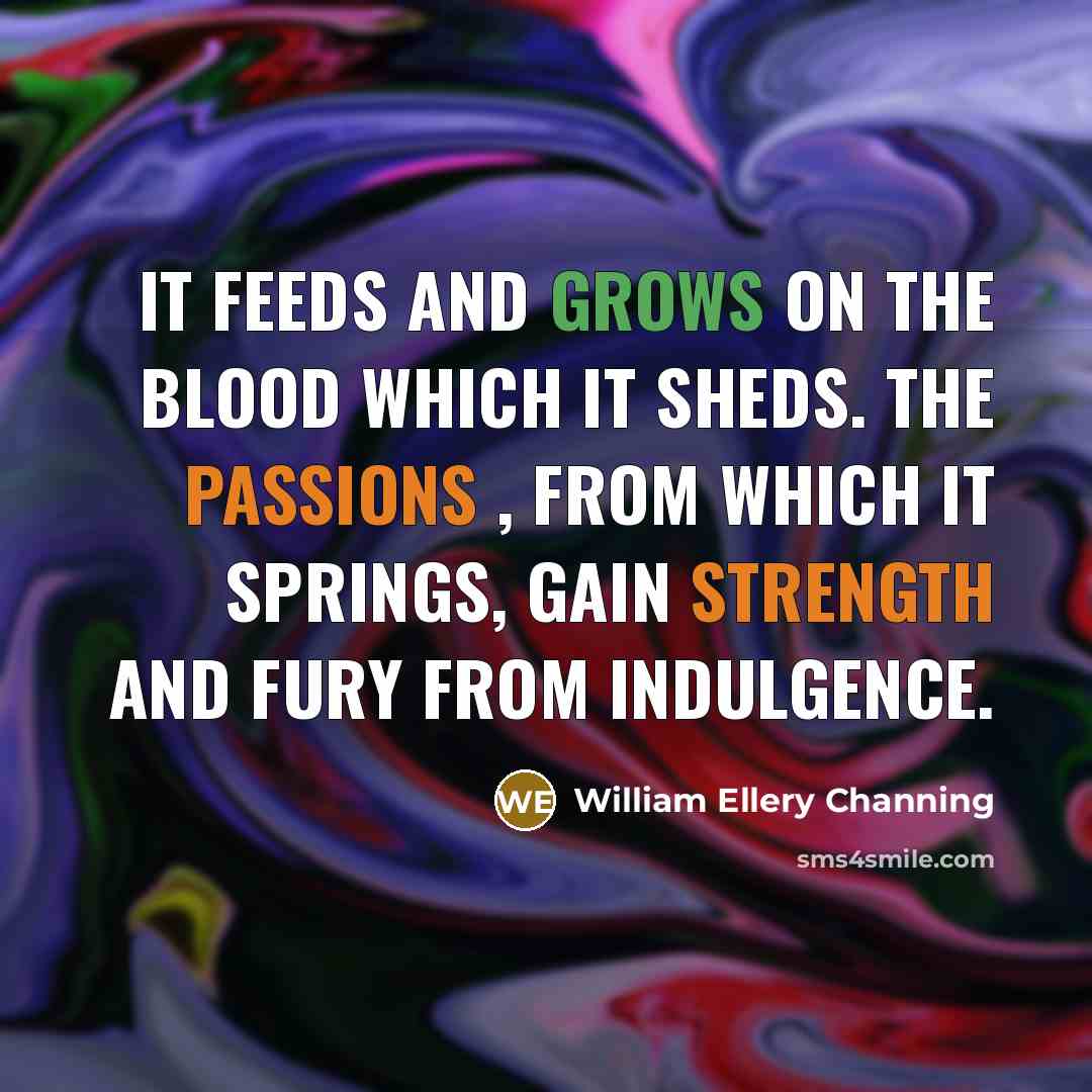 “It feeds and grows on the blood which it sheds. The passions , from which it springs, gain strength and fury from indulgence.” quote by William Ellery Channing