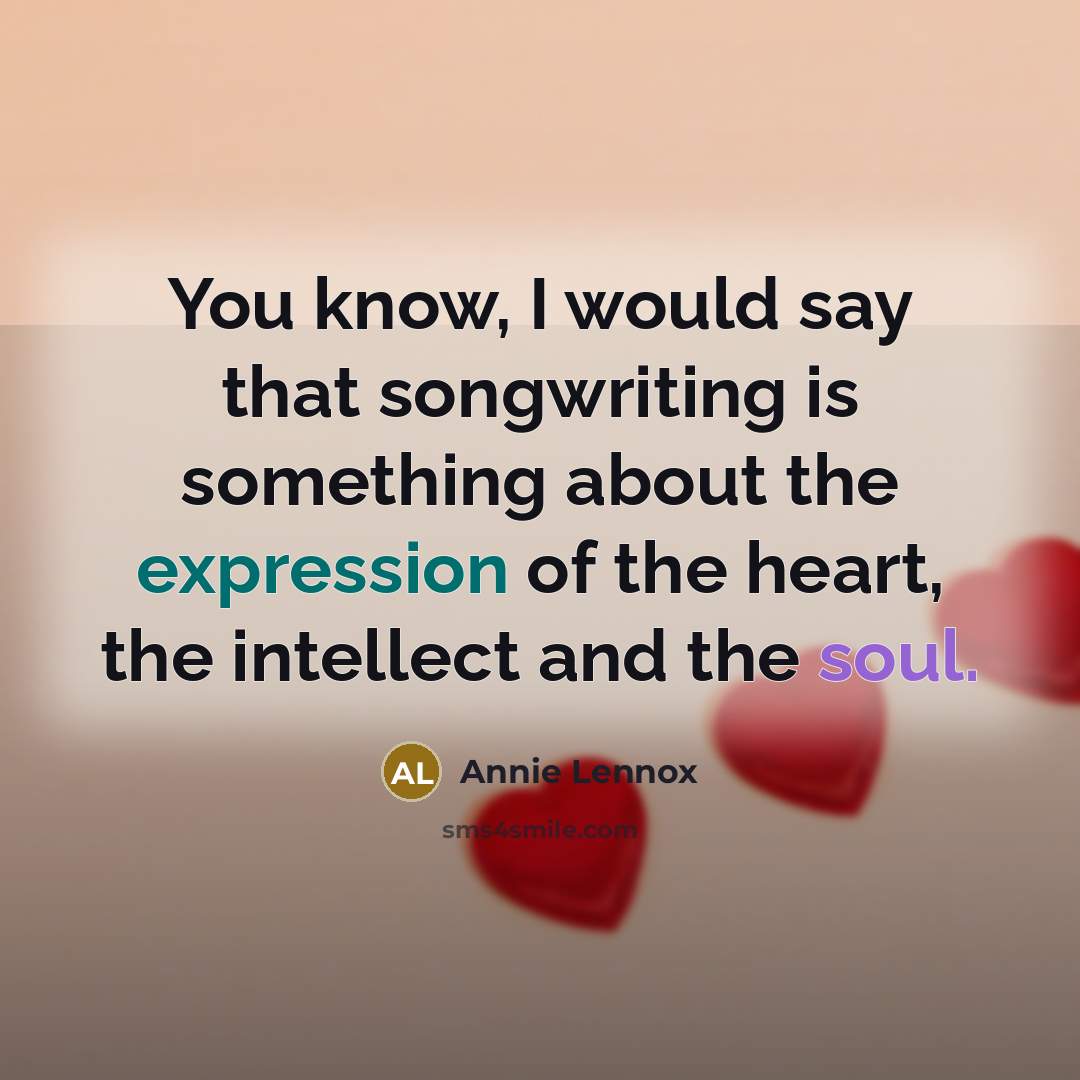 “You know, I would say that songwriting is something about the expression of the heart, the intellect and the soul.” quote by Annie Lennox