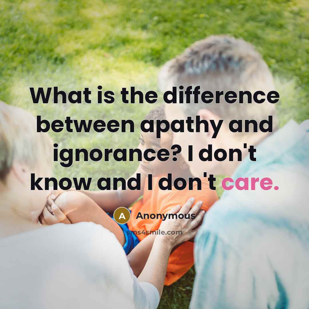 “What is the difference between apathy and ignorance? I don't know and I don't care.” quote by Anonymous