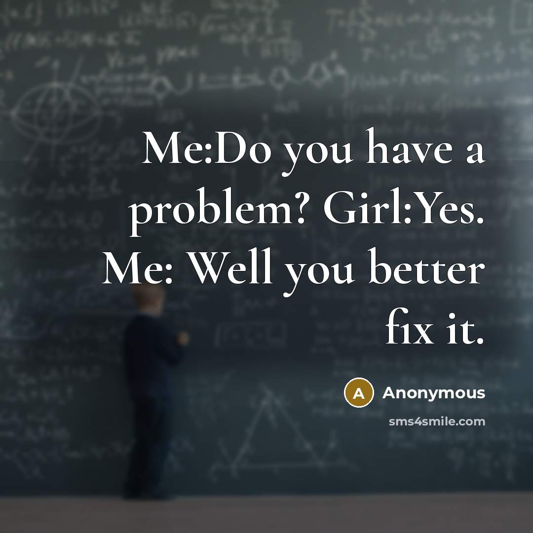 “Me:Do you have a problem? Girl:Yes. Me: Well you better fix it.” quote by Anonymous