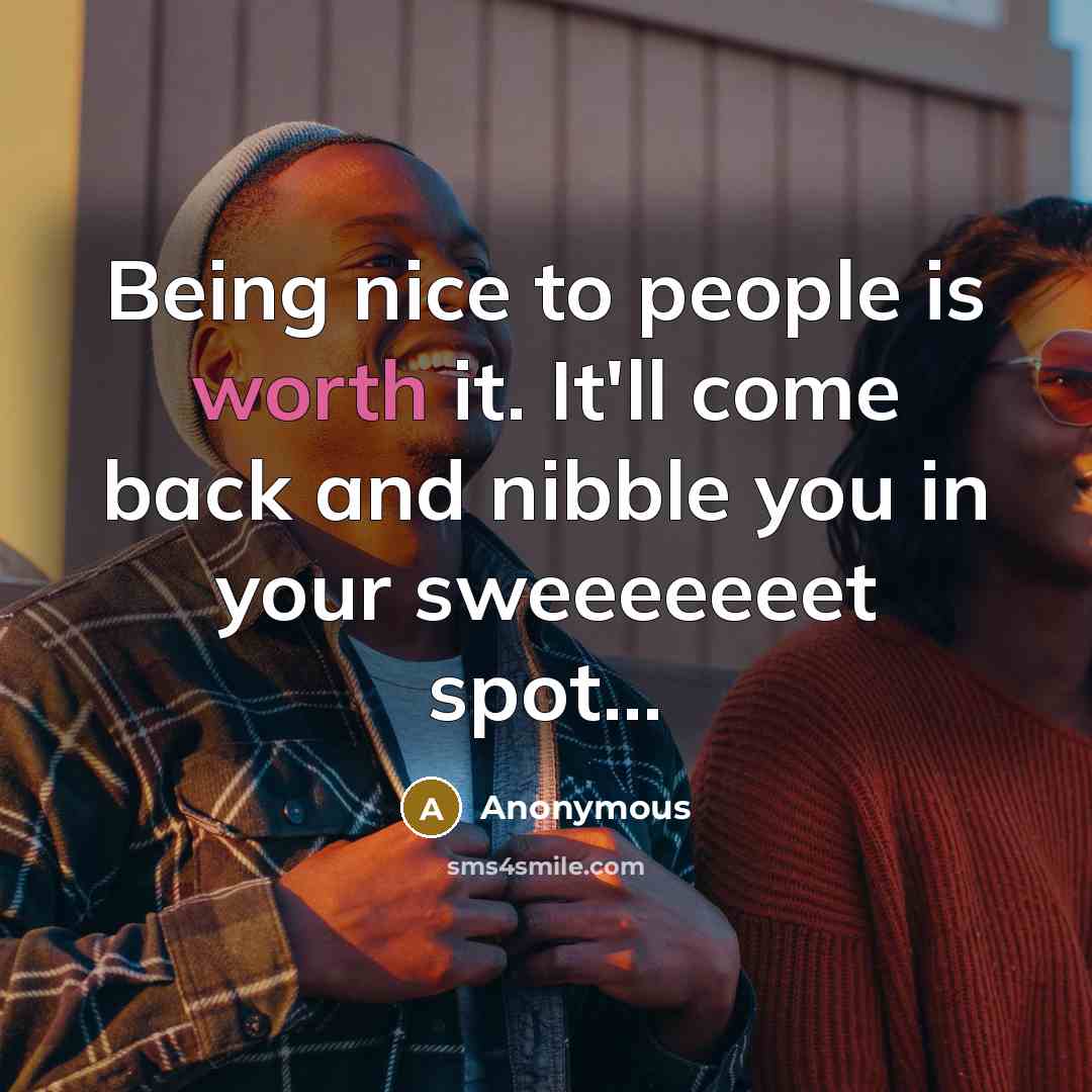 “Being nice to people is worth it. It'll come back and nibble you in your sweeeeeeet spot...” quote by Anonymous