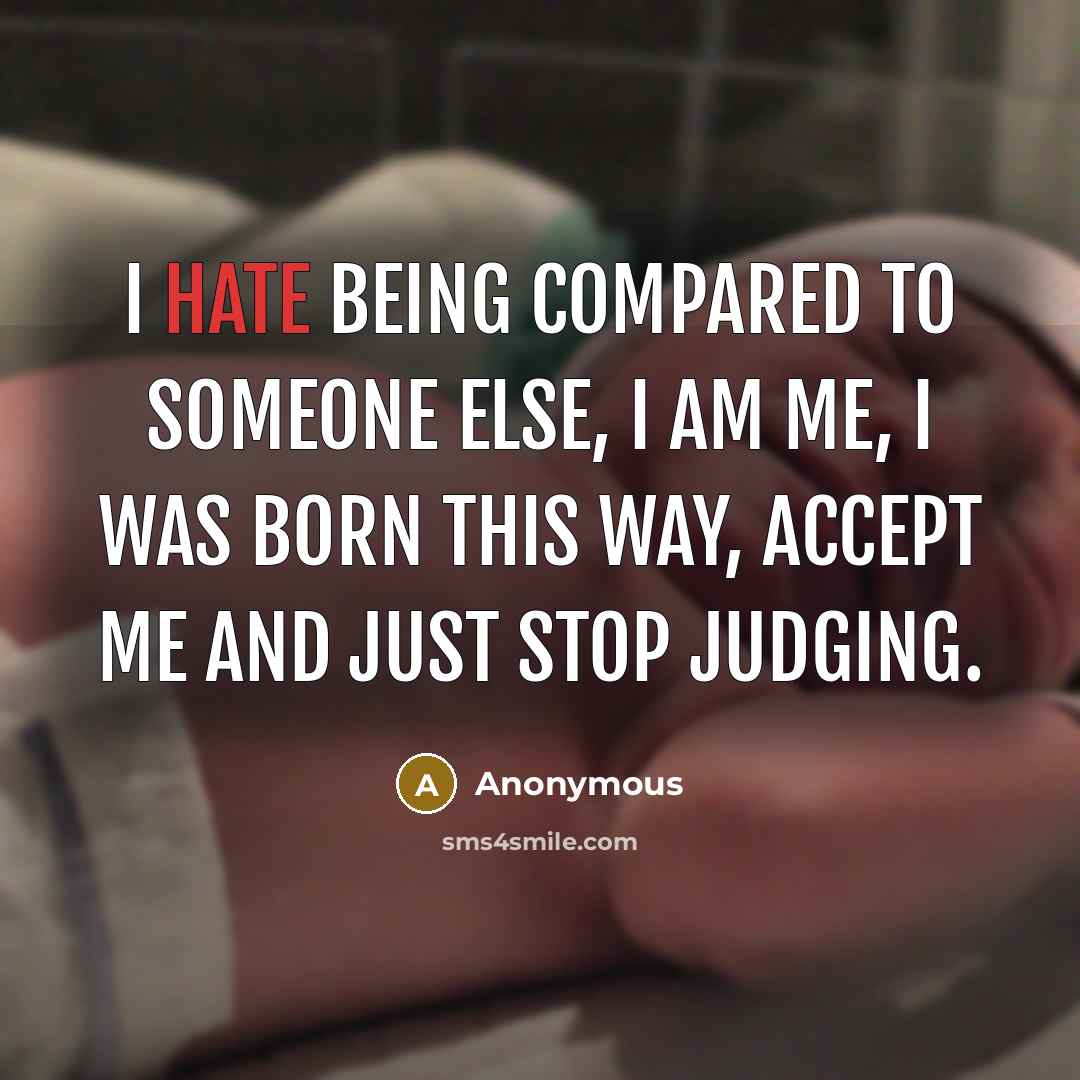 “I hate being compared to someone else, I am me, I was born this way, accept me and just stop judging.” quote by Anonymous