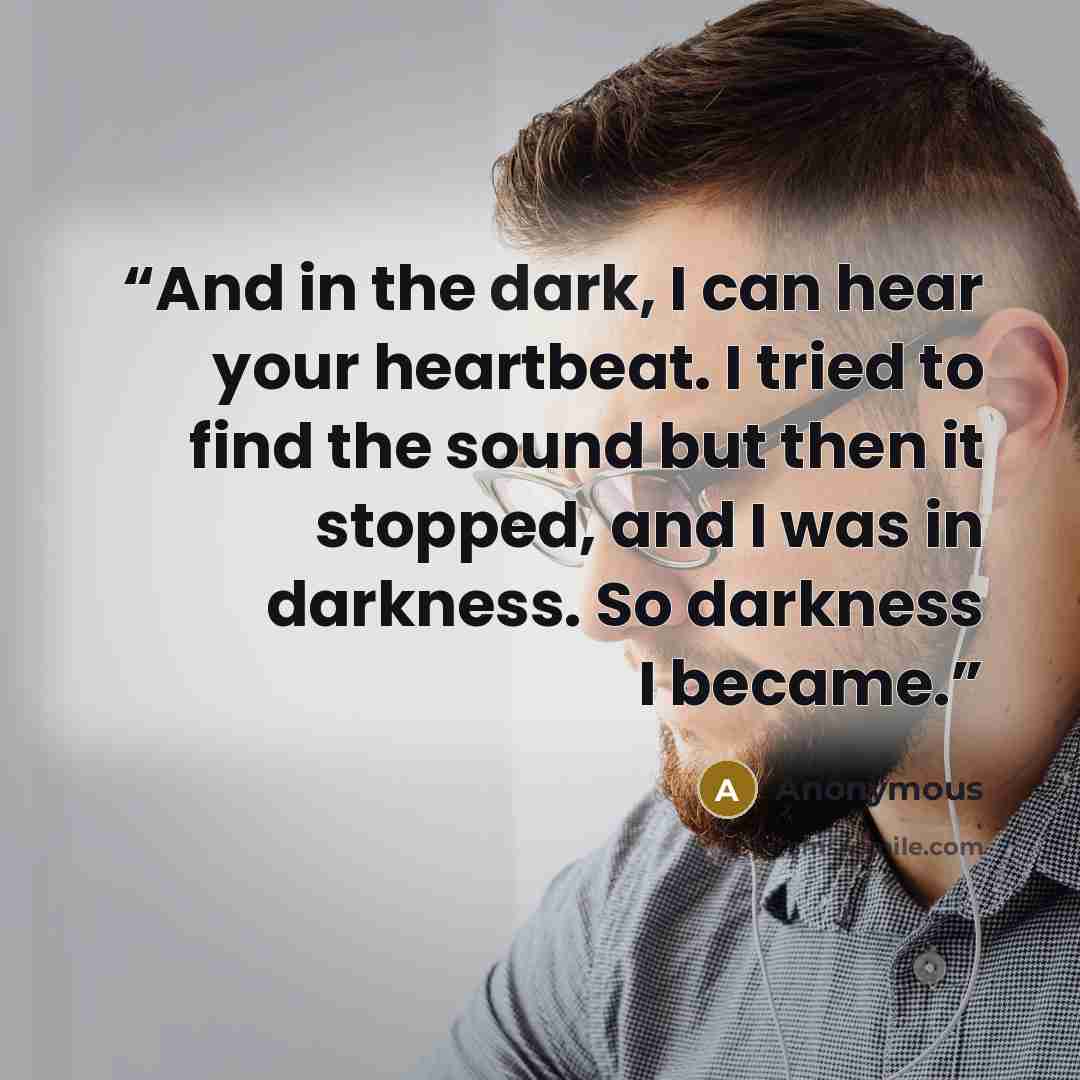 “And in the dark, I can hear your heartbeat. I tried to find the sound but then it stopped, and I was in darkness. So darkness I became.” quote by Anonymous