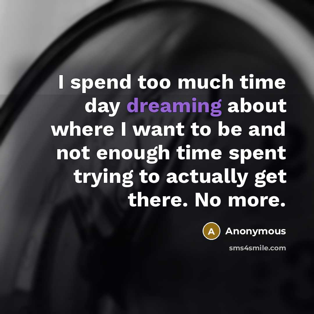 “I spend too much time day dreaming about where I want to be and not enough time spent trying to actually get there. No more.” quote by Anonymous