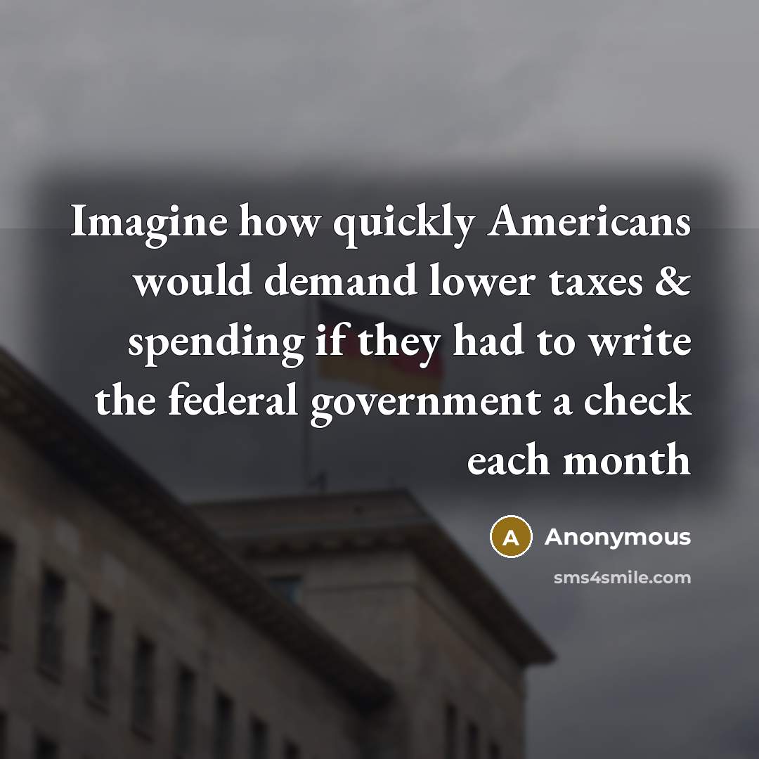 “Imagine how quickly Americans would demand lower taxes & spending if they had to write the federal government a check each month” quote by Anonymous