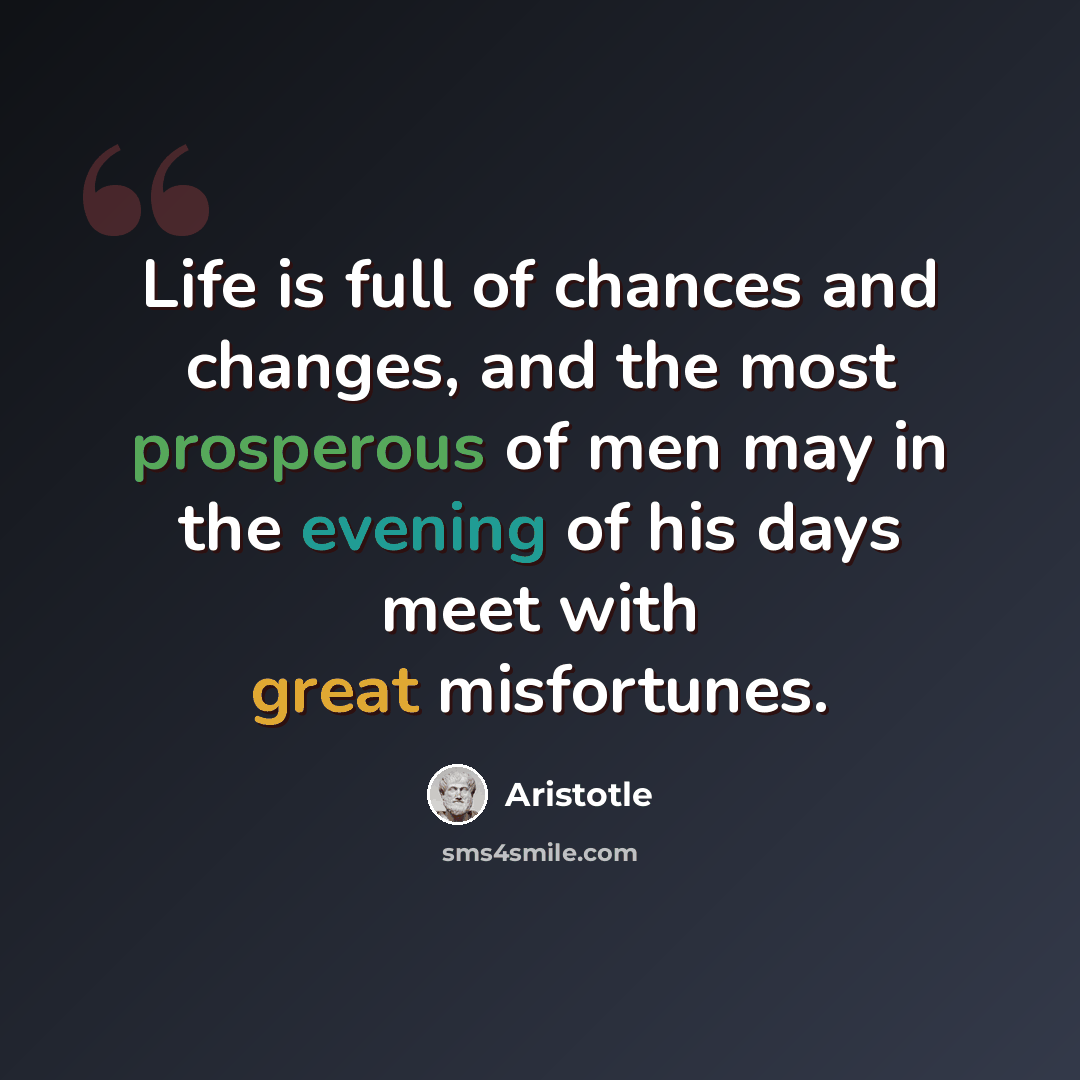 “Life is full of chances and changes, and the most prosperous of men may in the evening of his days meet with great misfortunes.” quote by Aristotle