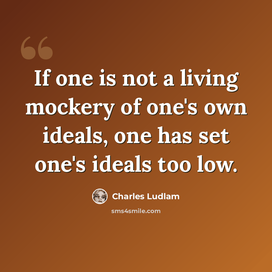 “If one is not a living mockery of one's own ideals, one has set one's ideals too low.” quote by Charles Ludlam