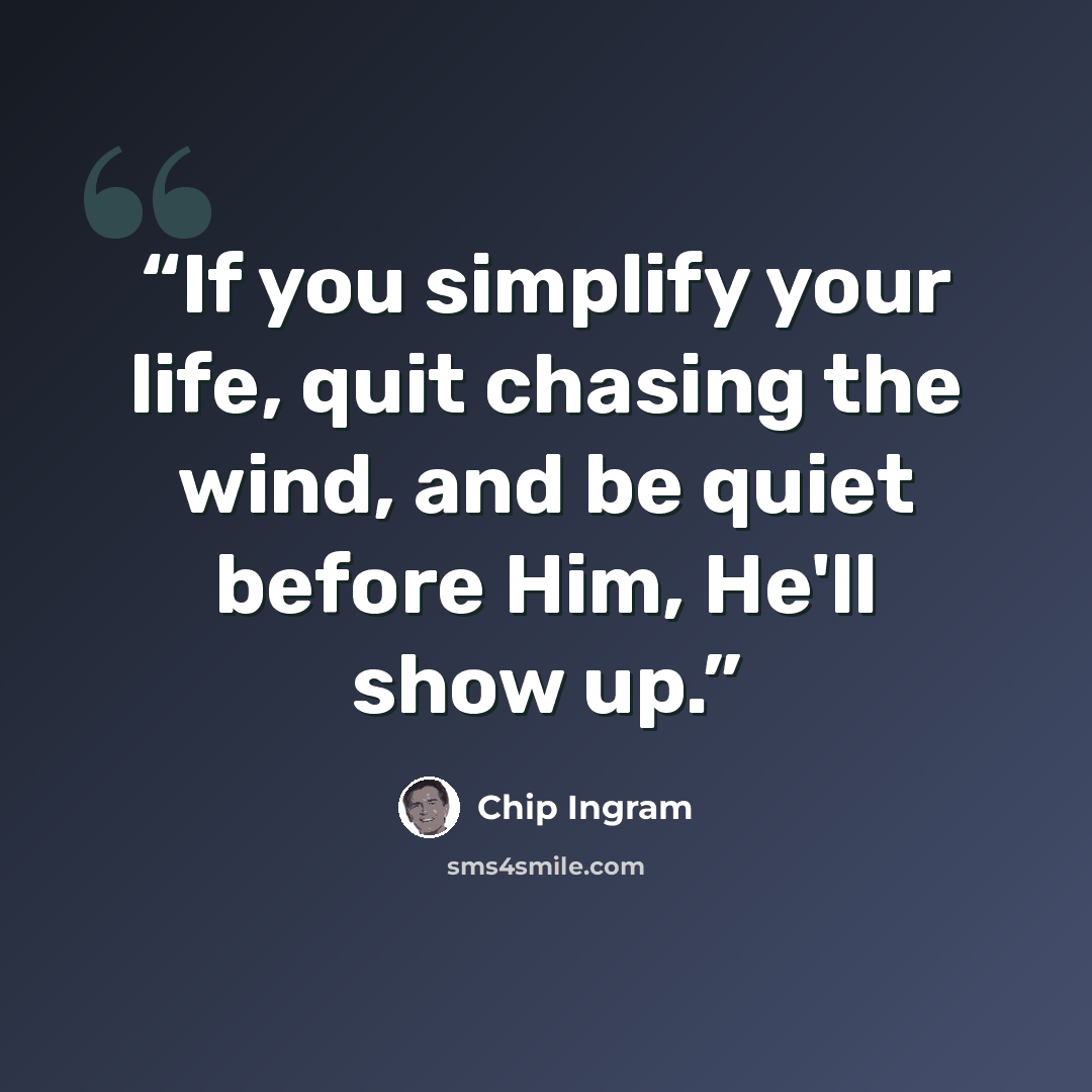 “If you simplify your life, quit chasing the wind, and be quiet before Him, He'll show up.” quote by Chip Ingram