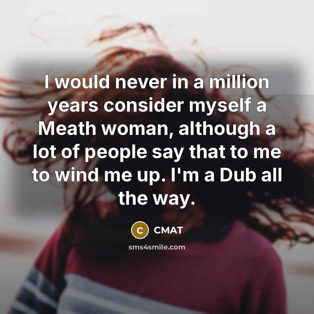 “I would never in a million years consider myself a Meath woman, although a lot of people say that to me to wind me up. I'm a Dub all the way.” quote by CMAT