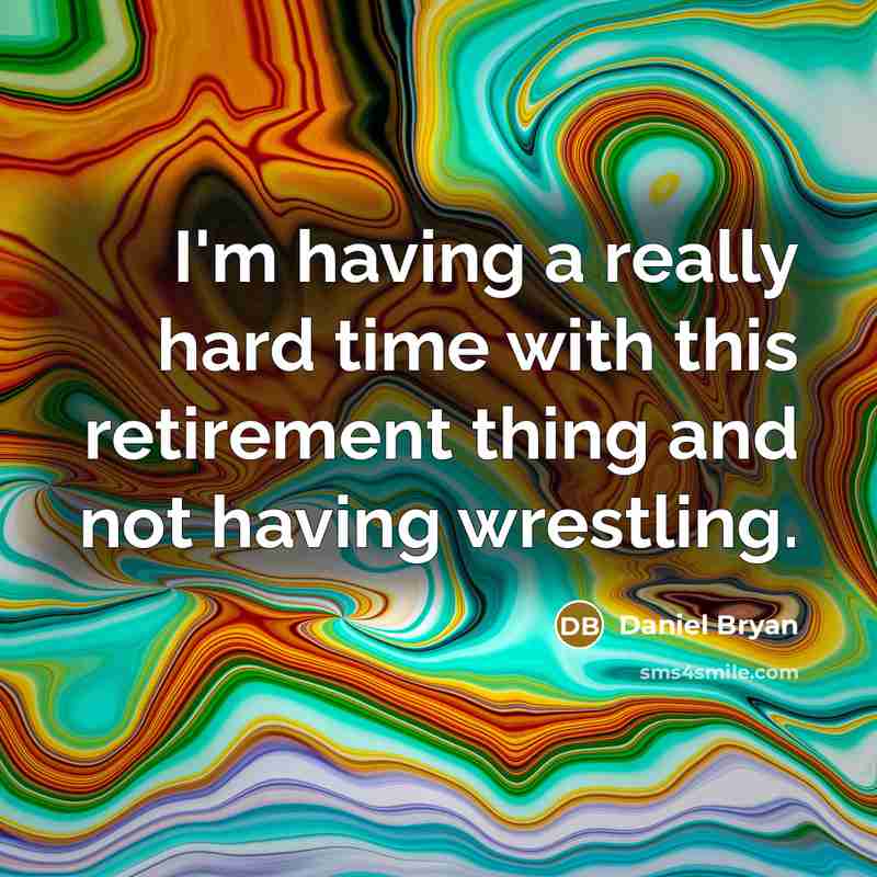 “I'm having a really hard time with this retirement thing and not having wrestling.” quote by Daniel Bryan