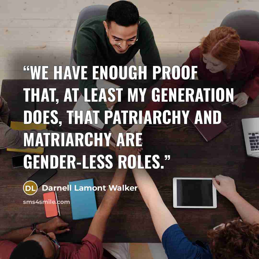 “We have enough proof that, at least my generation does, that patriarchy and matriarchy are gender-less roles.” quote by Darnell Lamont Walker