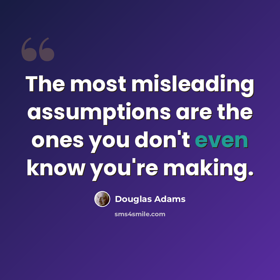 “The most misleading assumptions are the ones you don't even know you're making.” quote by Douglas Adams
