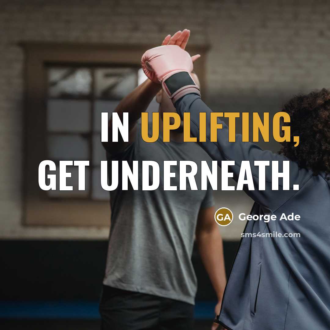 “In uplifting, get underneath.” quote by George Ade