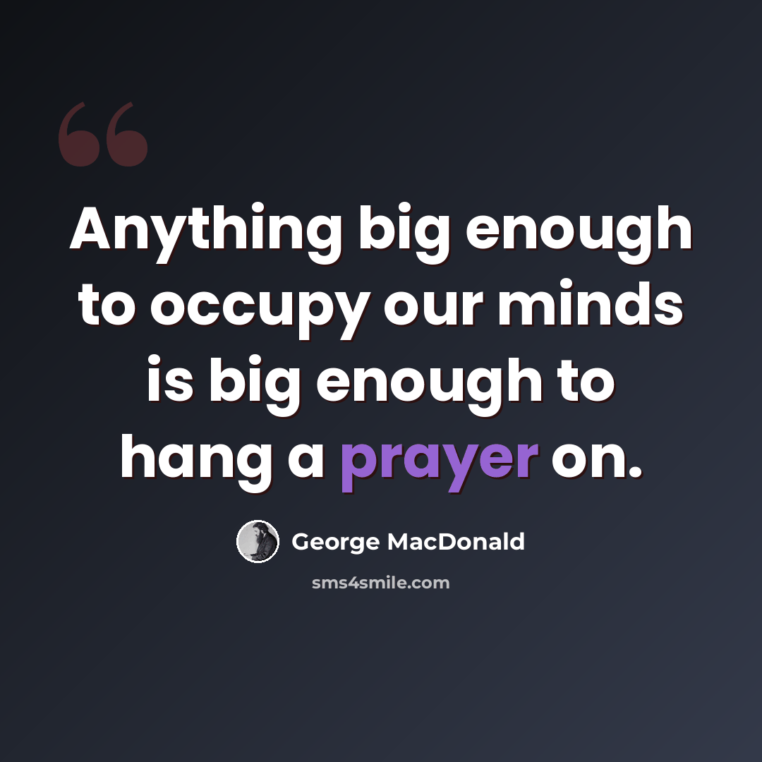 “Anything big enough to occupy our minds is big enough to hang a prayer on.” quote by George MacDonald