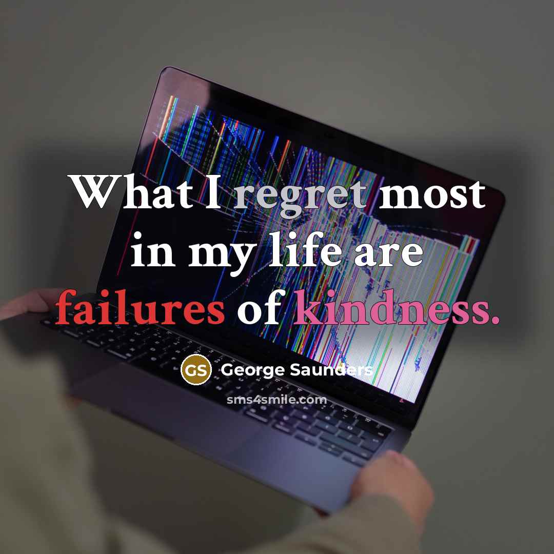 “What I regret most in my life are failures of kindness.” quote by George Saunders