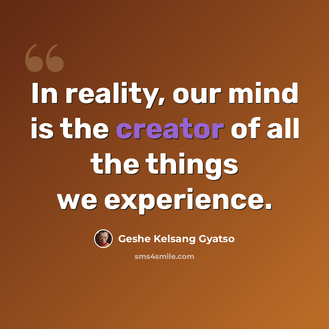 “In reality, our mind is the creator of all the things we experience.” quote by Geshe Kelsang Gyatso