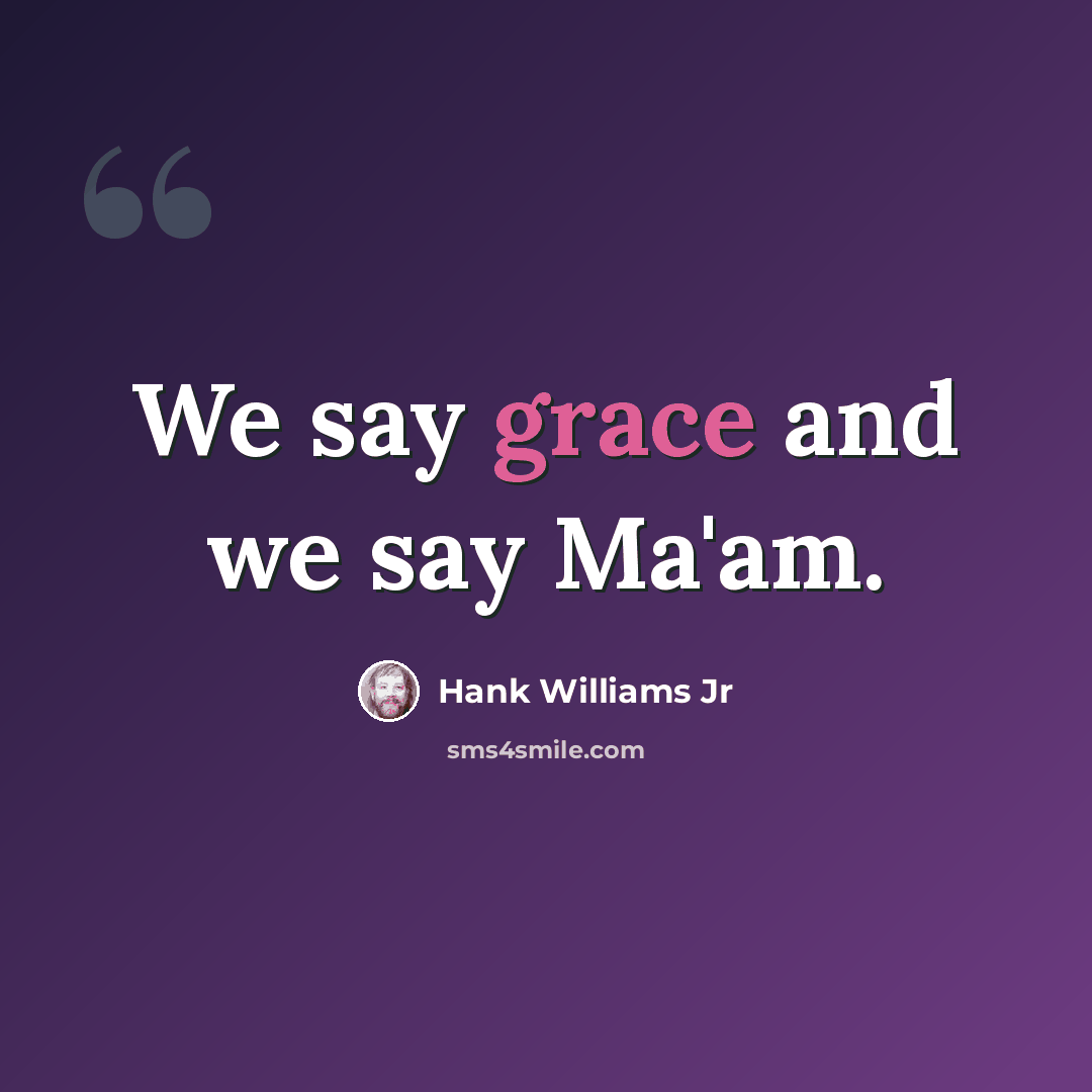 “We say grace and we say Ma'am.” quote by Hank Williams Jr