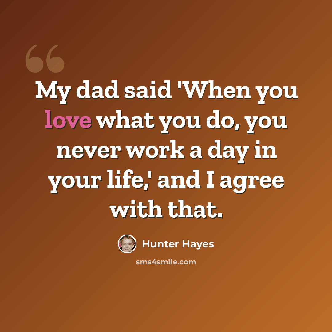 “My dad said 'When you love what you do, you never work a day in your life,' and I agree with that.” quote by Hunter Hayes