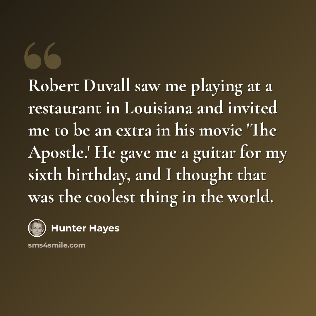 “Robert Duvall saw me playing at a restaurant in Louisiana and invited me to be an extra in his movie 'The Apostle.' He gave me a guitar for my sixth birthday, and I thought that was the coolest thing in the world.” quote by Hunter Hayes