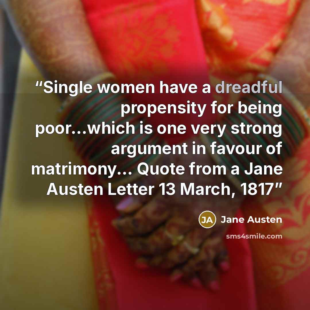 “Single women have a dreadful propensity for being poor...which is one very strong argument in favour of matrimony... Quote from a Jane Austen Letter 13 March, 1817” quote by Jane Austen