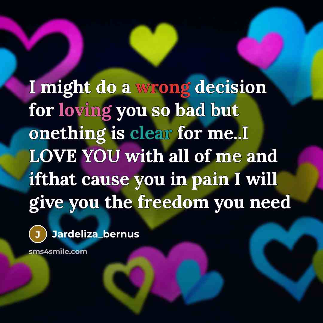 “I might do a wrong decision for loving you so bad but onething is clear for me..I LOVE YOU with all of me and ifthat cause you in pain I will give you the freedom you need” quote by Jardeliza_bernus