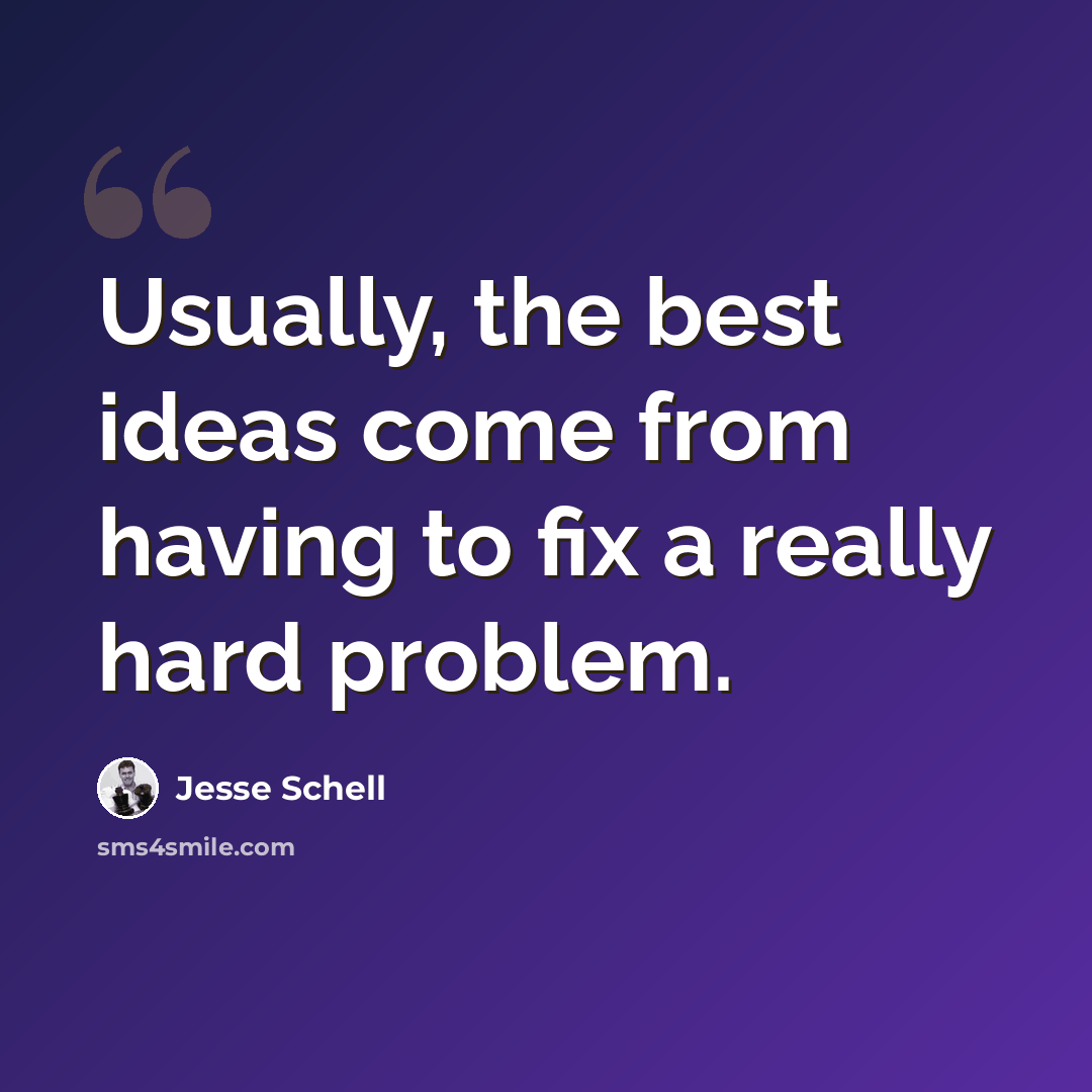“Usually, the best ideas come from having to fix a really hard problem.” quote by Jesse Schell