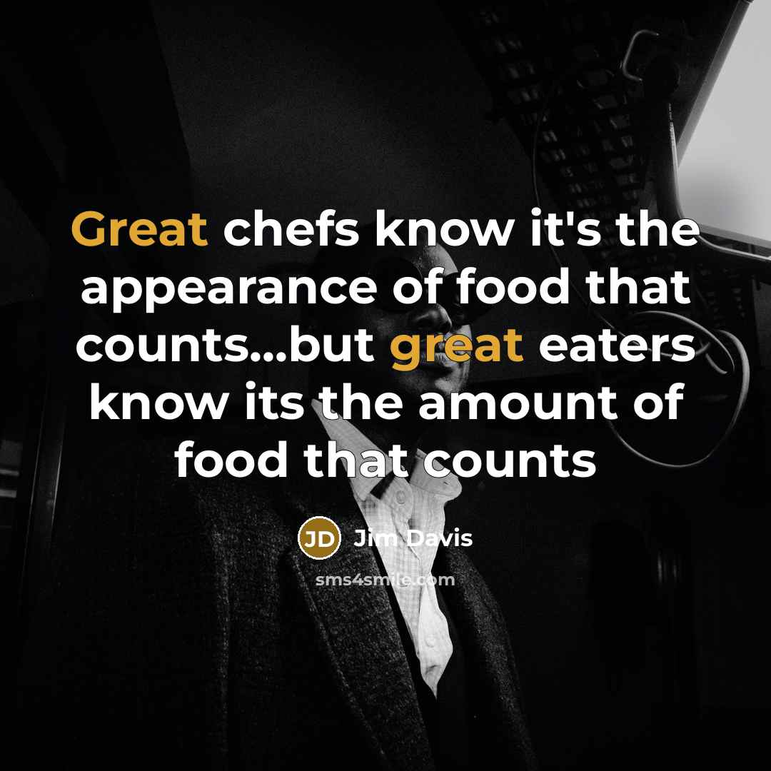 “Great chefs know it's the appearance of food that counts...but great eaters know its the amount of food that counts” quote by Jim Davis