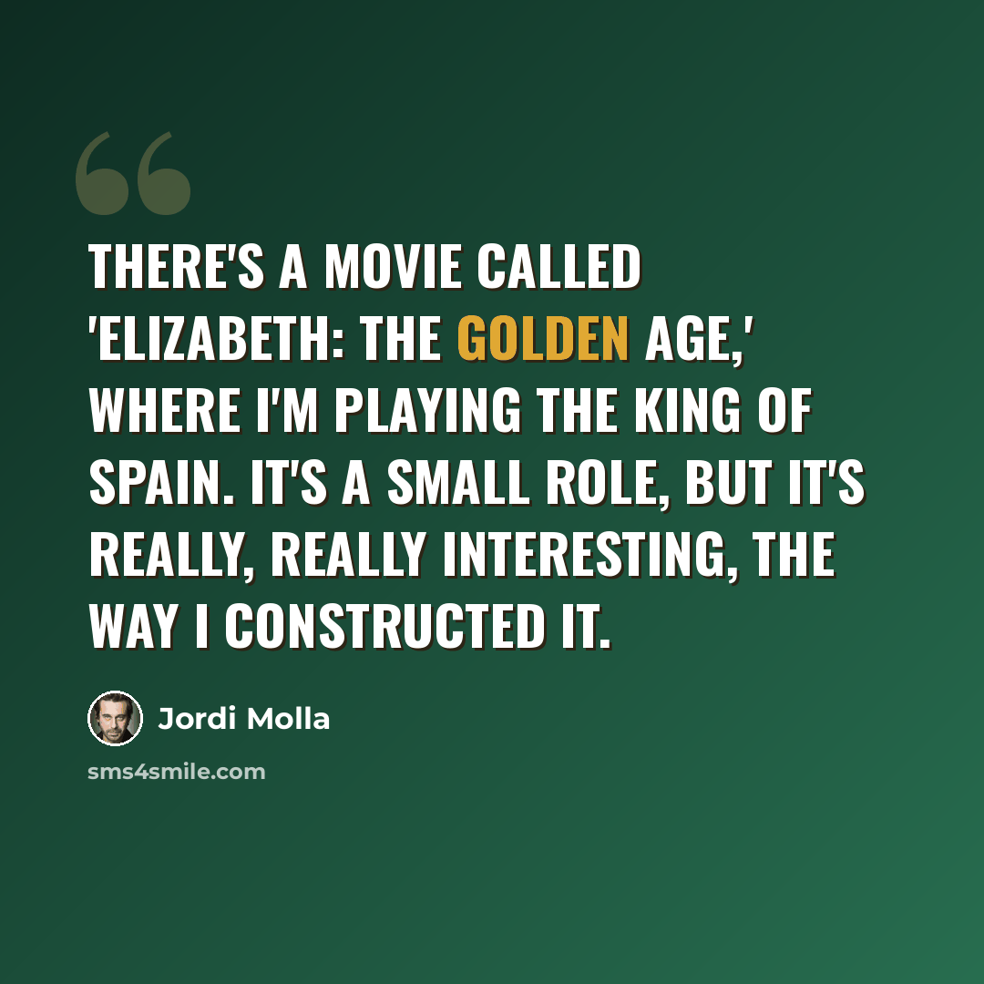 “There's a movie called 'Elizabeth: The Golden Age,' where I'm playing the King of Spain. It's a small role, but it's really, really interesting, the way I constructed it.” quote by Jordi Molla