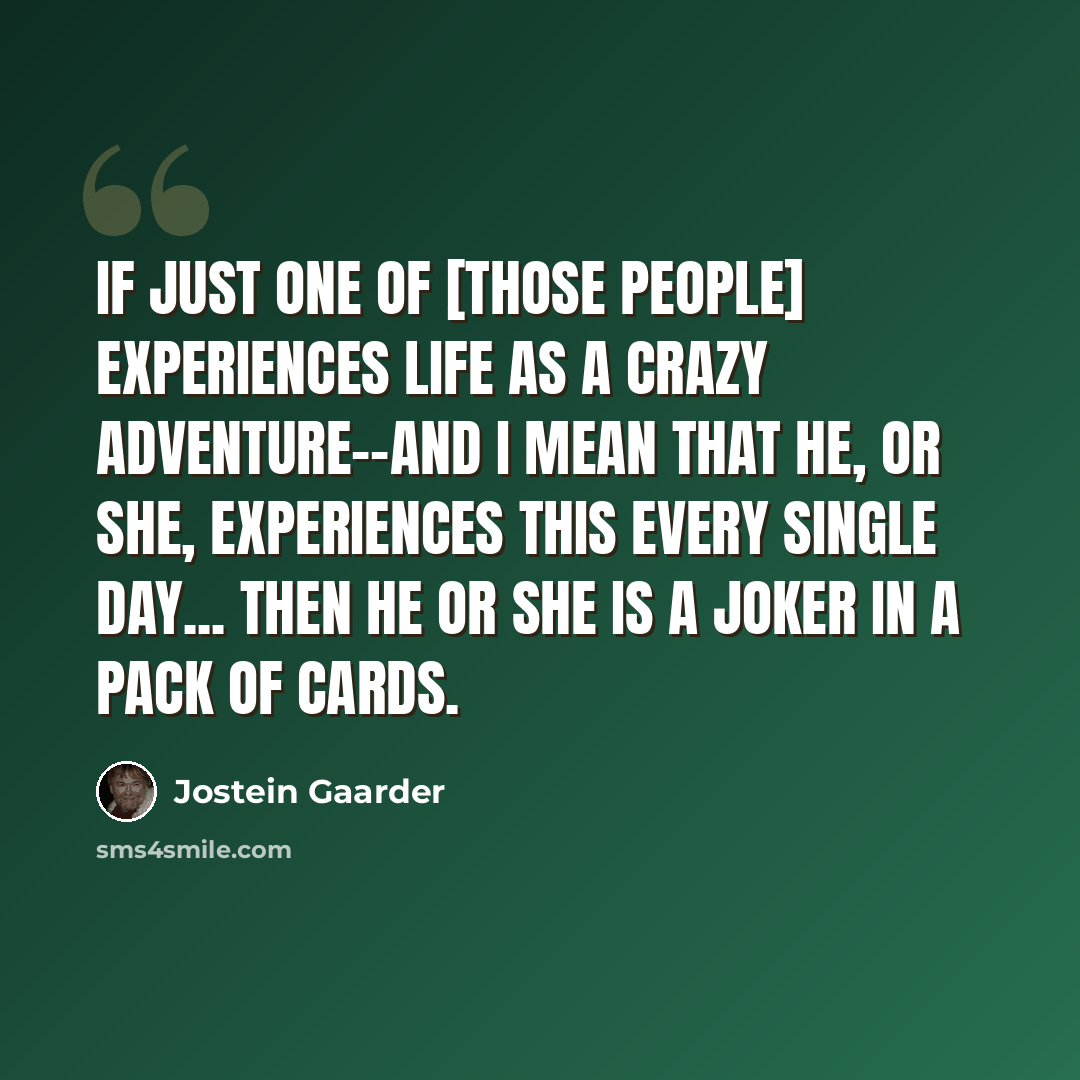 “If just one of [those people] experiences life as a crazy adventure--and I mean that he, or she, experiences this every single day... Then he or she is a joker in a pack of cards.” quote by Jostein Gaarder