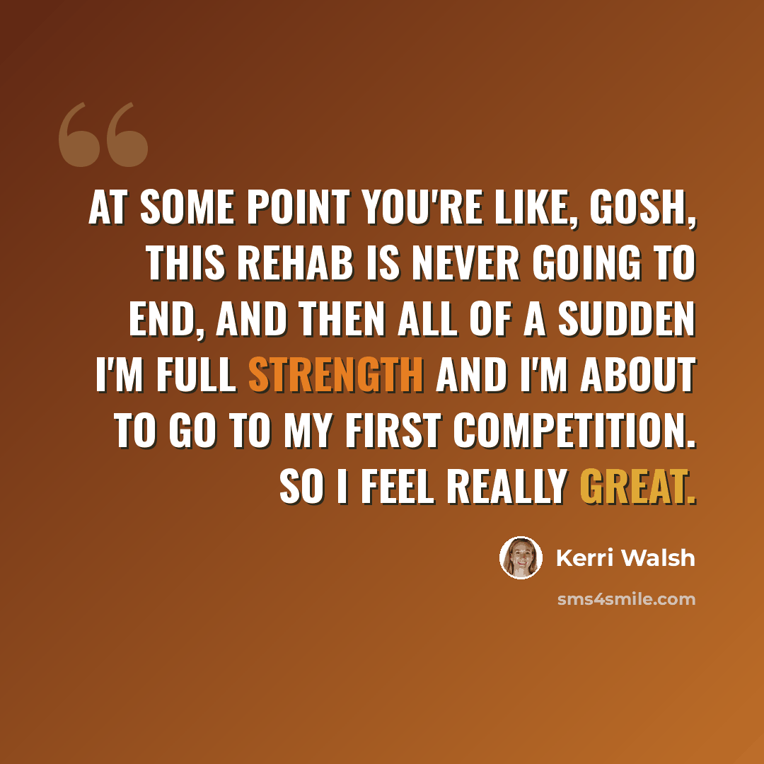 “At some point you're like, gosh, this rehab is never going to end, and then all of a sudden I'm full strength and I'm about to go to my first competition. So I feel really great.” quote by Kerri Walsh