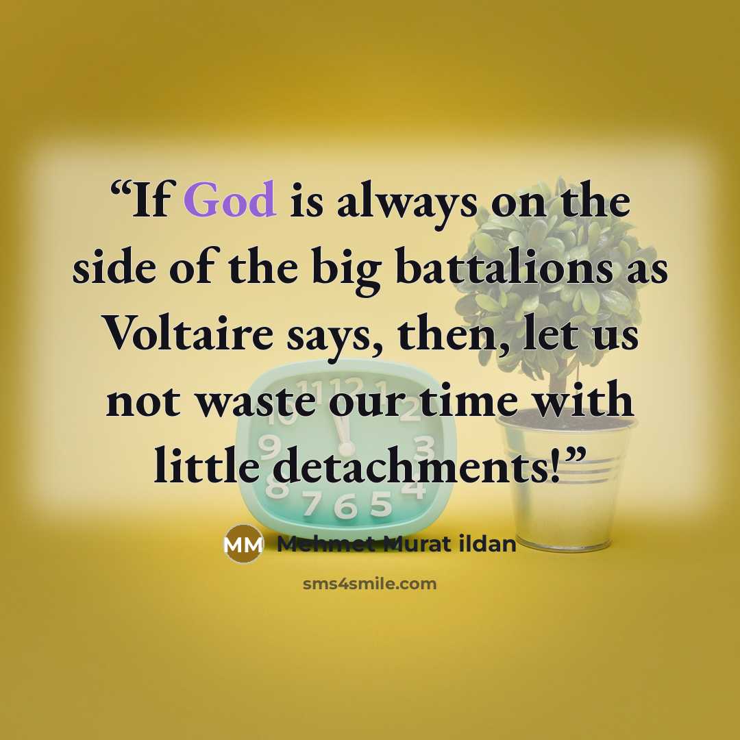 “If God is always on the side of the big battalions as Voltaire says, then, let us not waste our time with little detachments!” quote by Mehmet Murat ildan