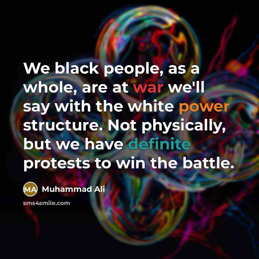 “We black people, as a whole, are at war we'll say with the white power structure. Not physically, but we have definite protests to win the battle.” quote by Muhammad Ali