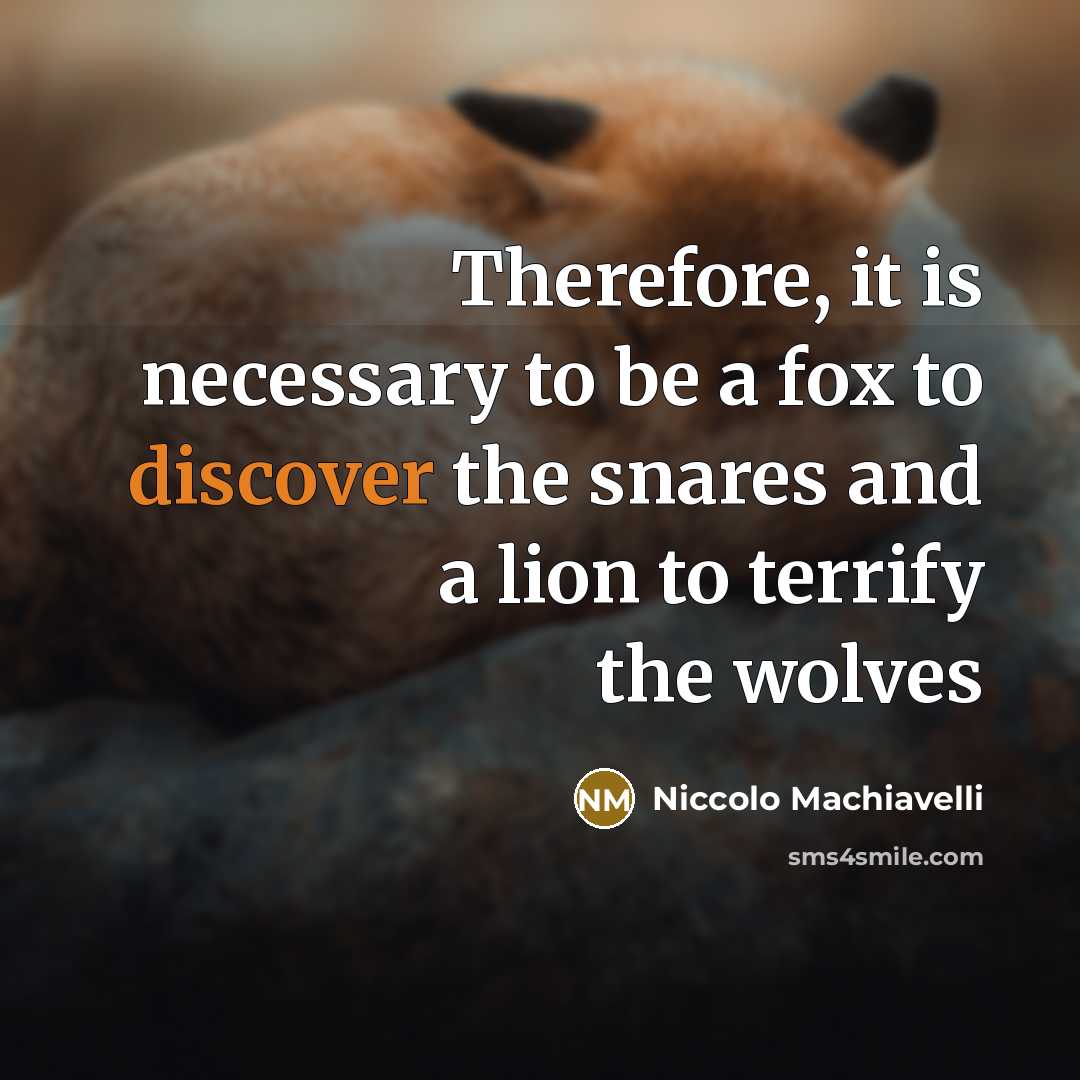 “Therefore, it is necessary to be a fox to discover the snares and a lion to terrify the wolves” quote by Niccolo Machiavelli