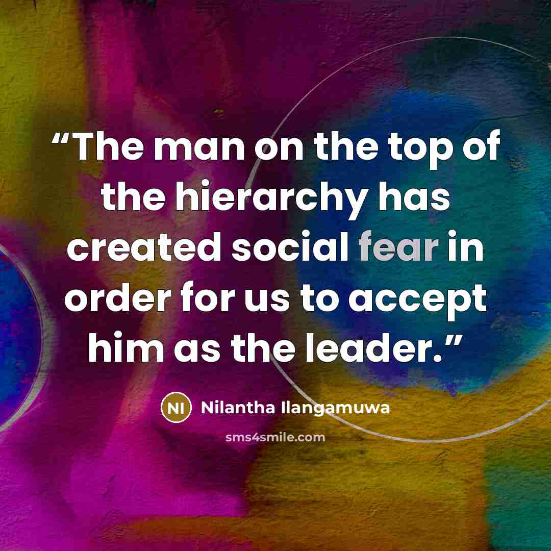 “The man on the top of the hierarchy has created social fear in order for us to accept him as the leader.” quote by Nilantha Ilangamuwa