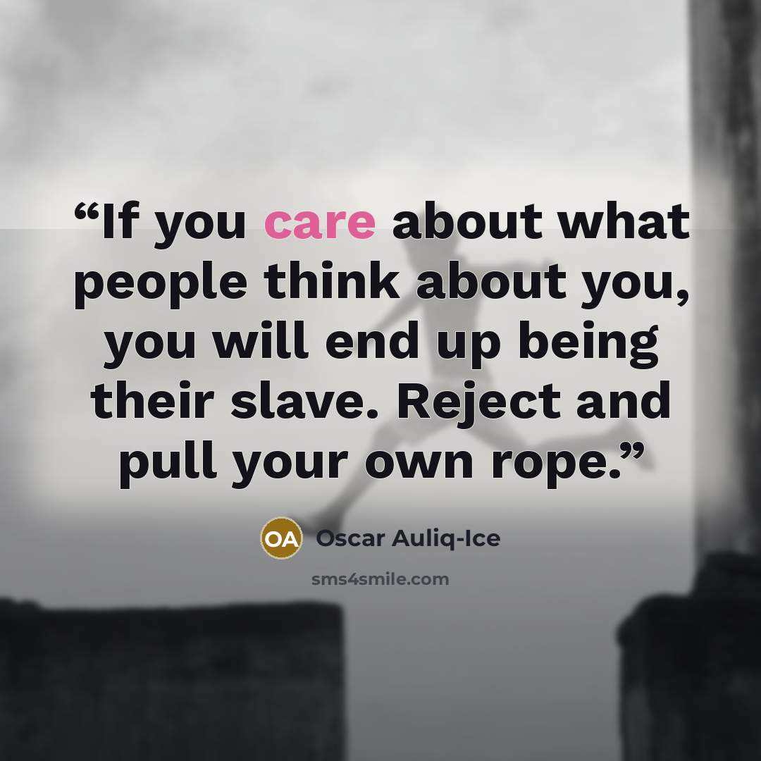 “If you care about what people think about you, you will end up being their slave. Reject and pull your own rope.” quote by Oscar Auliq-Ice