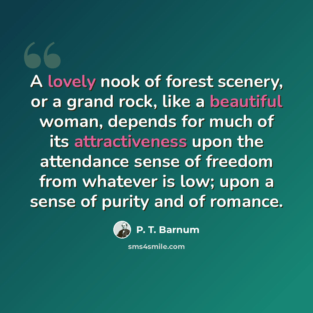 “A lovely nook of forest scenery, or a grand rock, like a beautiful woman, depends for much of its attractiveness upon the attendance sense of freedom from whatever is low; upon a sense of purity and of romance.” quote by P. T. Barnum