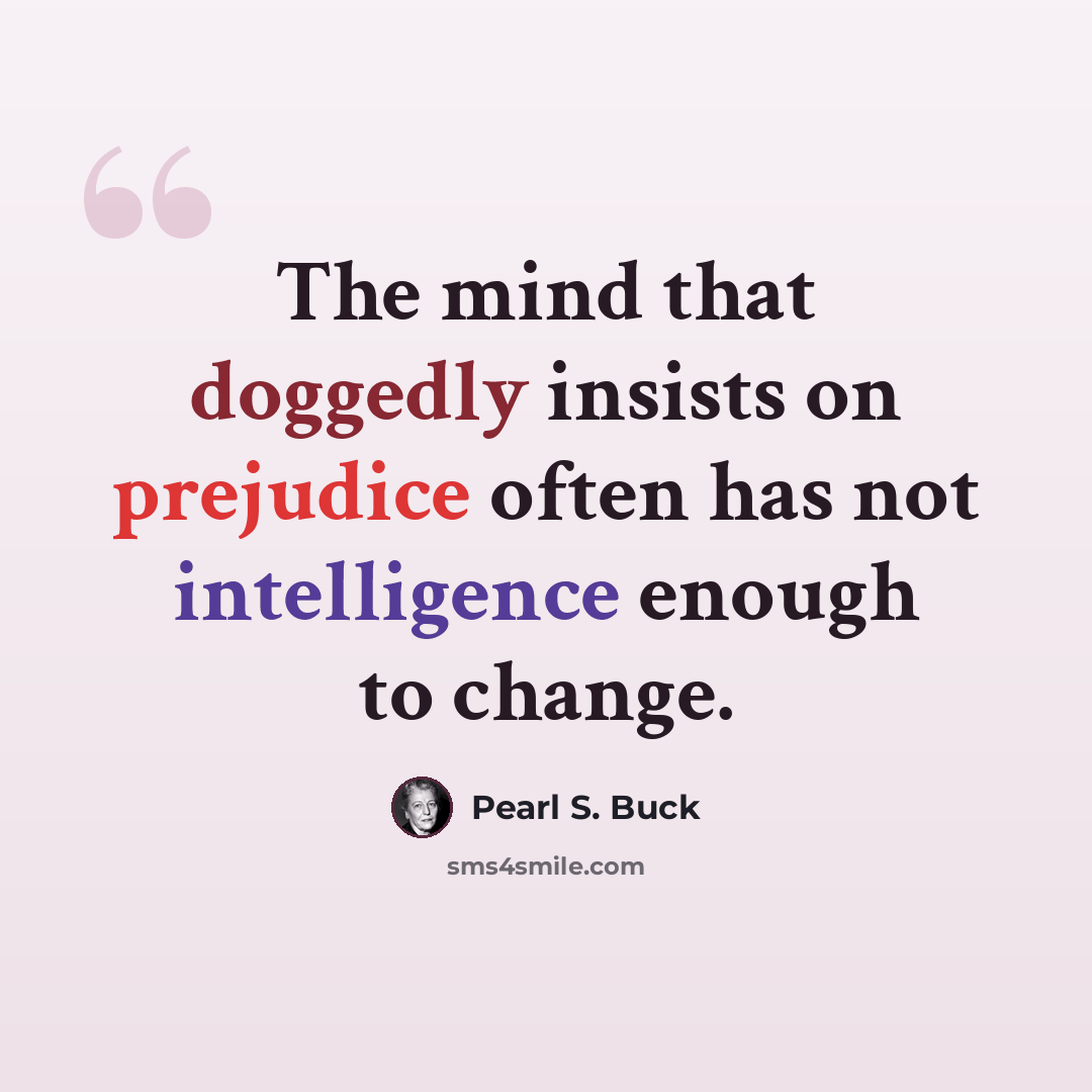 “The mind that doggedly insists on prejudice often has not intelligence enough to change.” quote by Pearl S. Buck