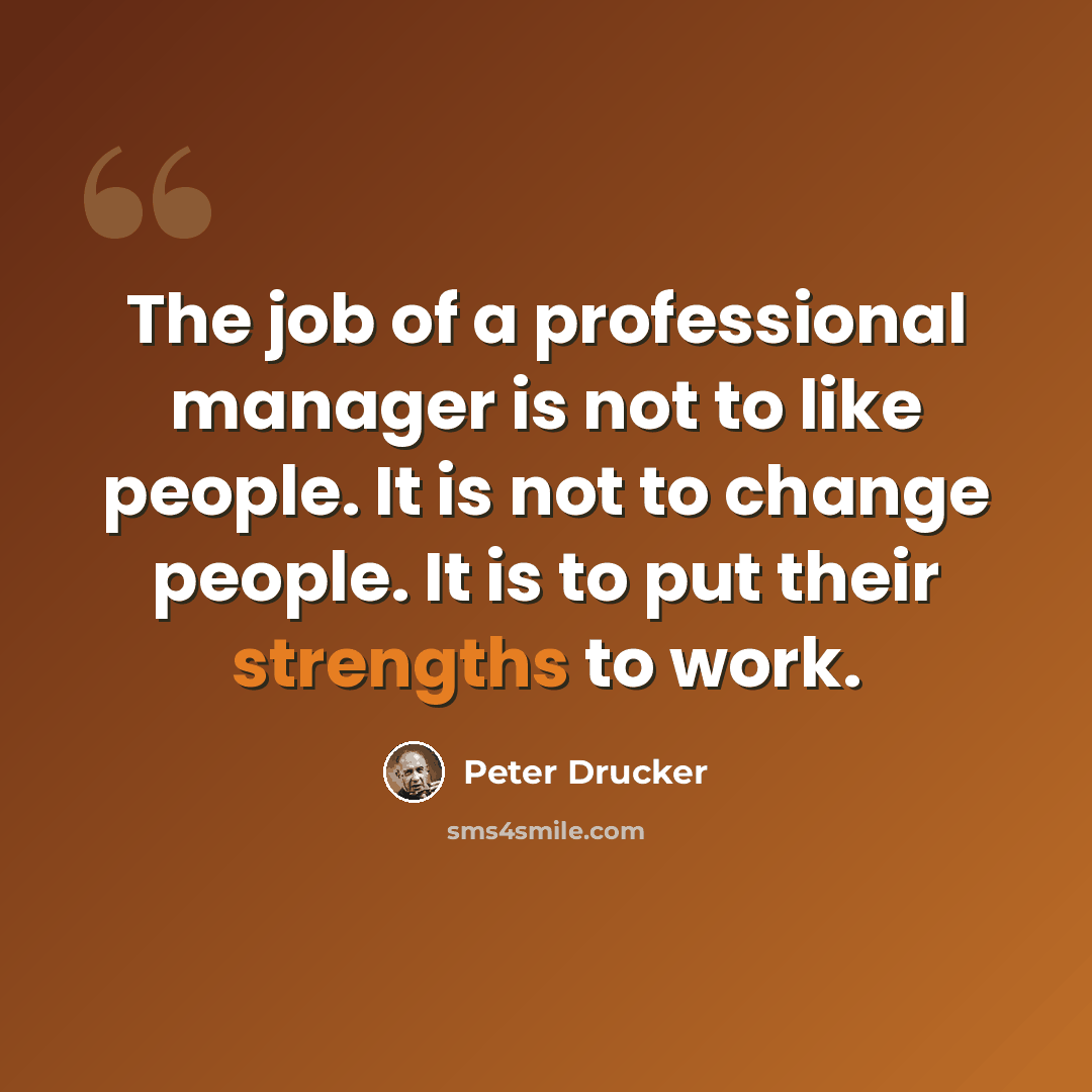 “The job of a professional manager is not to like people. It is not to change people. It is to put their strengths to work.” quote by Peter Drucker