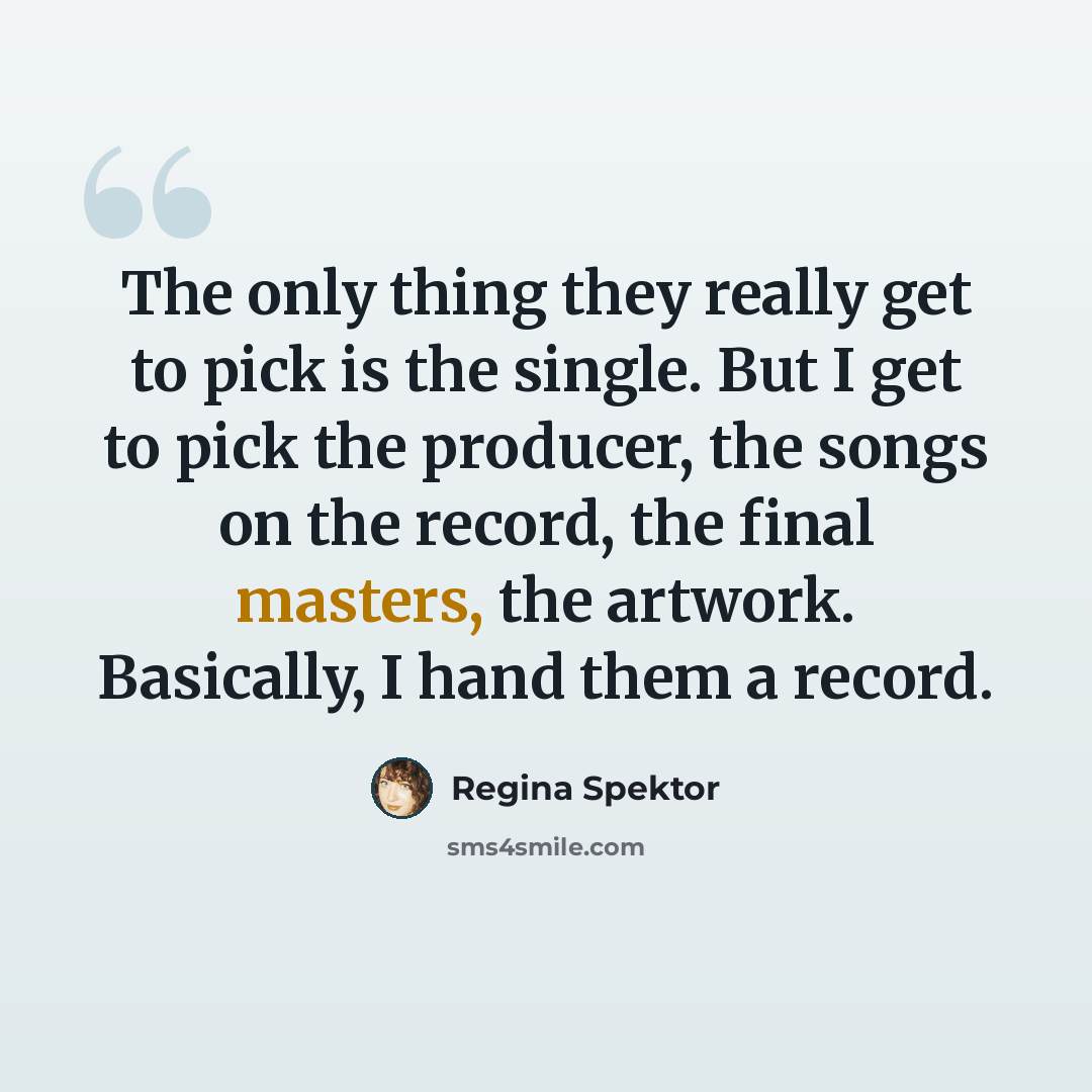 “The only thing they really get to pick is the single. But I get to pick the producer, the songs on the record, the final masters, the artwork. Basically, I hand them a record.” quote by Regina Spektor