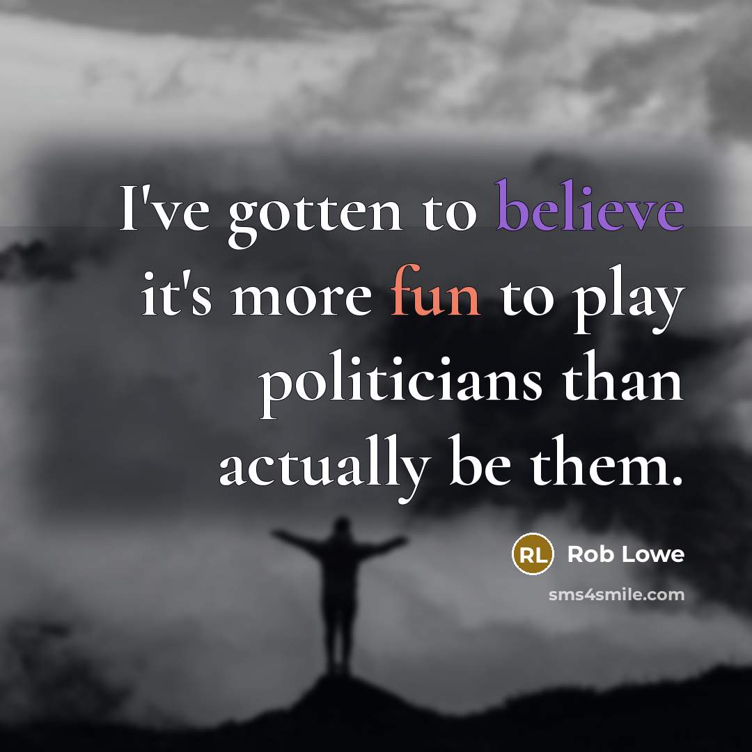 “I've gotten to believe it's more fun to play politicians than actually be them.” quote by Rob Lowe