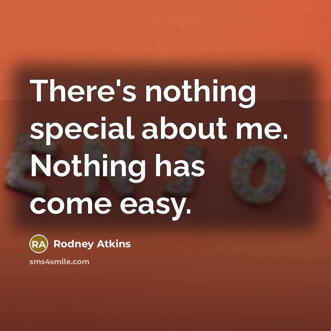 “There's nothing special about me. Nothing has come easy.” quote by Rodney Atkins