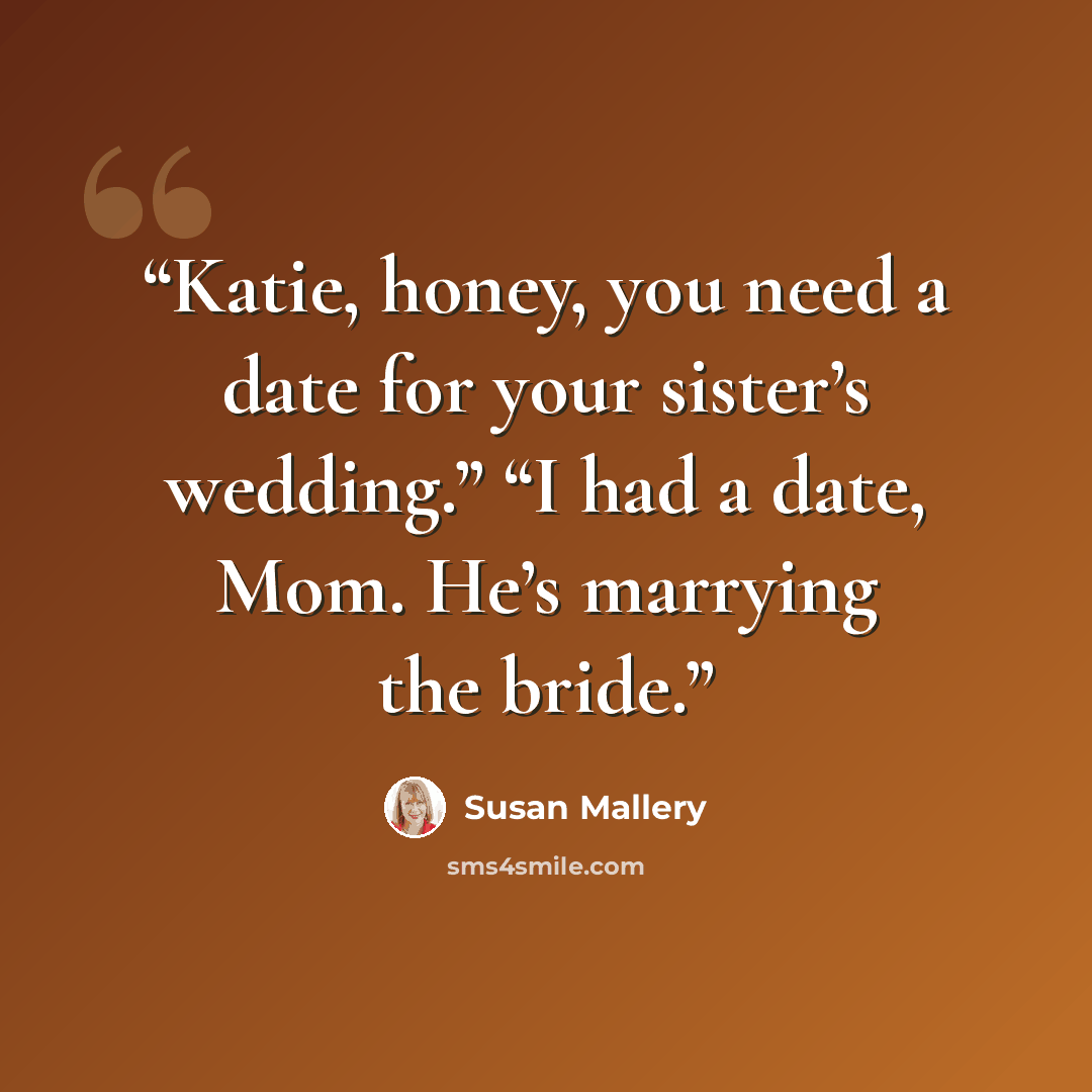 “Katie, honey, you need a date for your sister’s wedding.” “I had a date, Mom. He’s marrying the bride.” quote by Susan Mallery